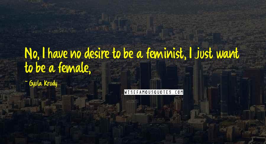 Gyula Krudy Quotes: No, I have no desire to be a feminist, I just want to be a female,
