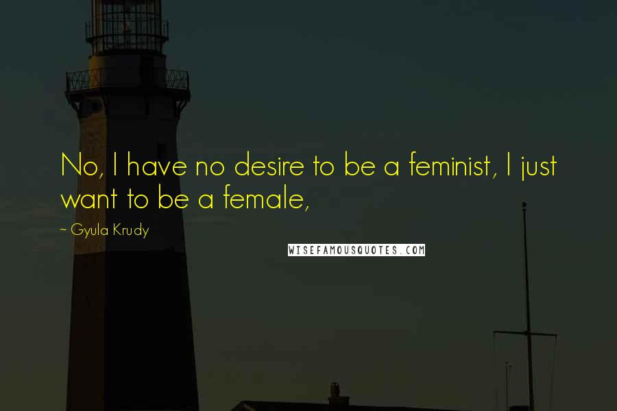 Gyula Krudy Quotes: No, I have no desire to be a feminist, I just want to be a female,