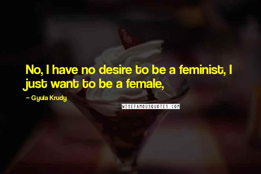 Gyula Krudy Quotes: No, I have no desire to be a feminist, I just want to be a female,