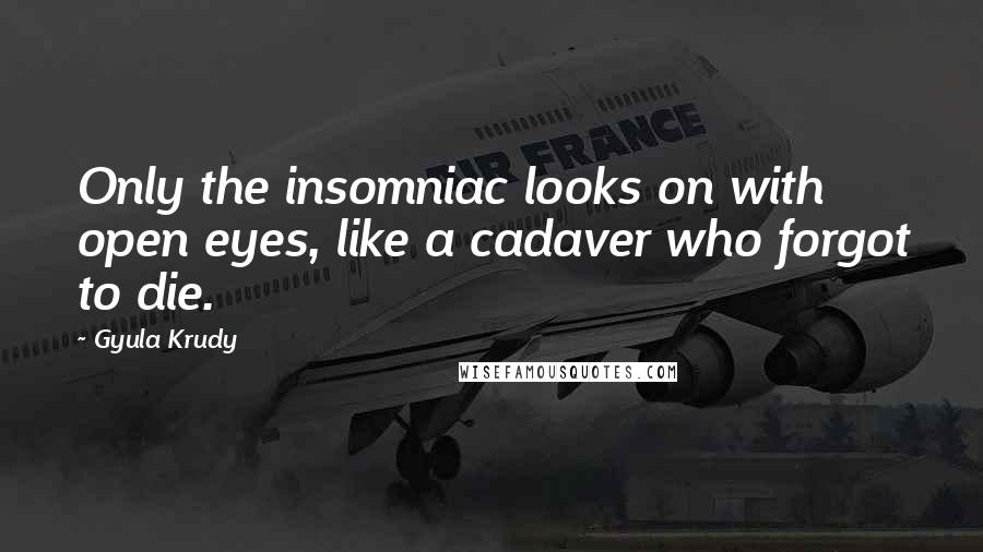 Gyula Krudy Quotes: Only the insomniac looks on with open eyes, like a cadaver who forgot to die.
