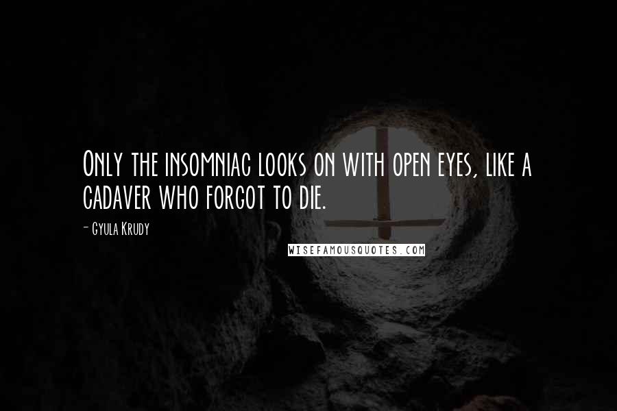 Gyula Krudy Quotes: Only the insomniac looks on with open eyes, like a cadaver who forgot to die.
