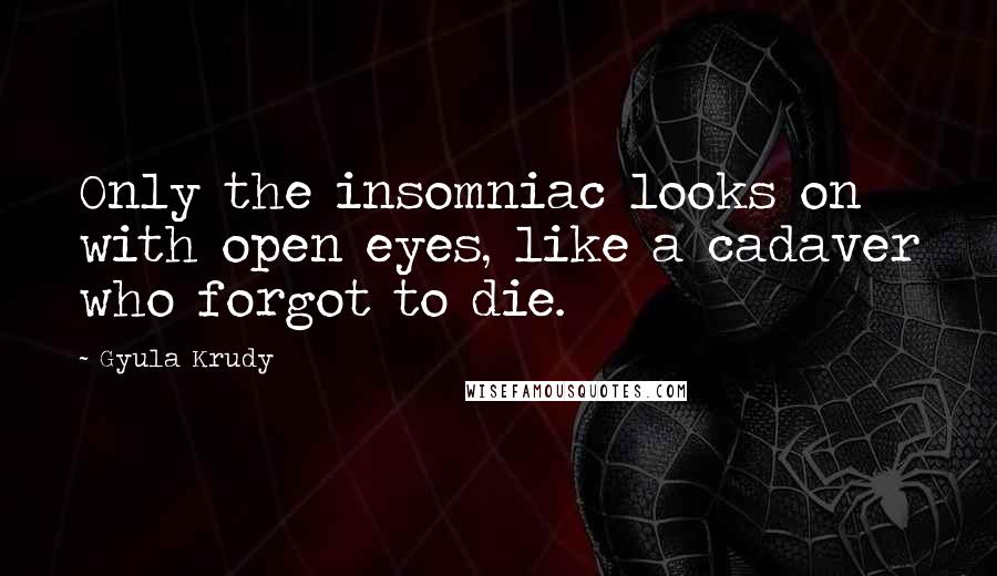 Gyula Krudy Quotes: Only the insomniac looks on with open eyes, like a cadaver who forgot to die.