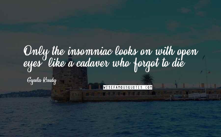 Gyula Krudy Quotes: Only the insomniac looks on with open eyes, like a cadaver who forgot to die.