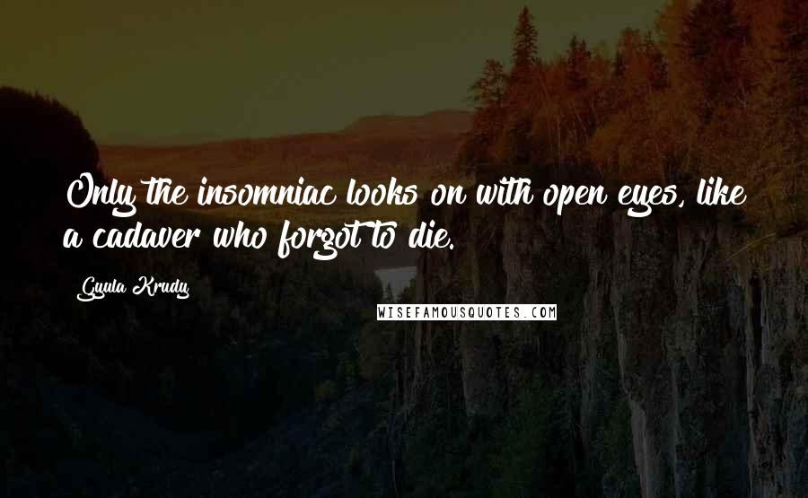 Gyula Krudy Quotes: Only the insomniac looks on with open eyes, like a cadaver who forgot to die.