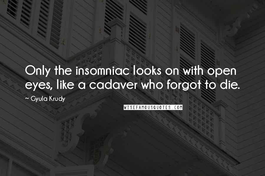 Gyula Krudy Quotes: Only the insomniac looks on with open eyes, like a cadaver who forgot to die.
