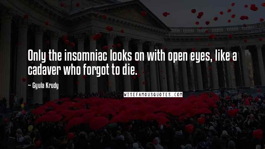 Gyula Krudy Quotes: Only the insomniac looks on with open eyes, like a cadaver who forgot to die.