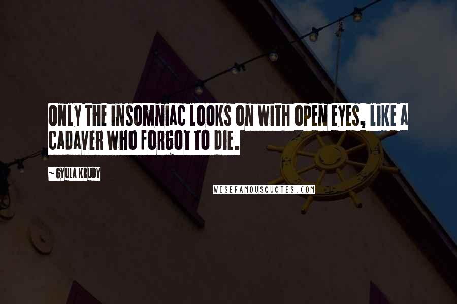Gyula Krudy Quotes: Only the insomniac looks on with open eyes, like a cadaver who forgot to die.