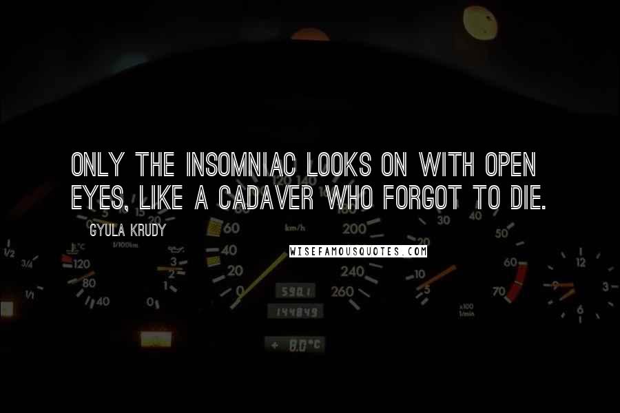 Gyula Krudy Quotes: Only the insomniac looks on with open eyes, like a cadaver who forgot to die.