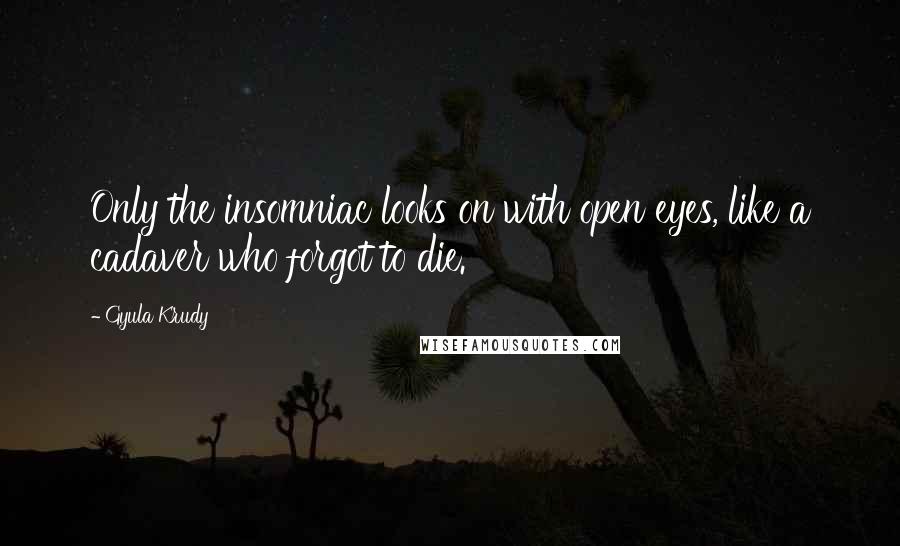 Gyula Krudy Quotes: Only the insomniac looks on with open eyes, like a cadaver who forgot to die.