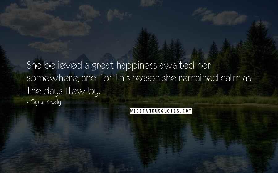 Gyula Krudy Quotes: She believed a great happiness awaited her somewhere, and for this reason she remained calm as the days flew by.