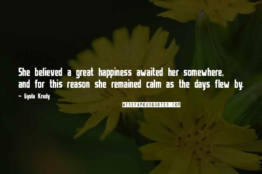 Gyula Krudy Quotes: She believed a great happiness awaited her somewhere, and for this reason she remained calm as the days flew by.