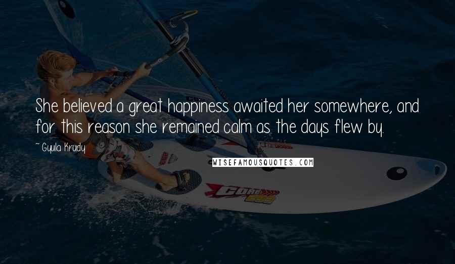 Gyula Krudy Quotes: She believed a great happiness awaited her somewhere, and for this reason she remained calm as the days flew by.