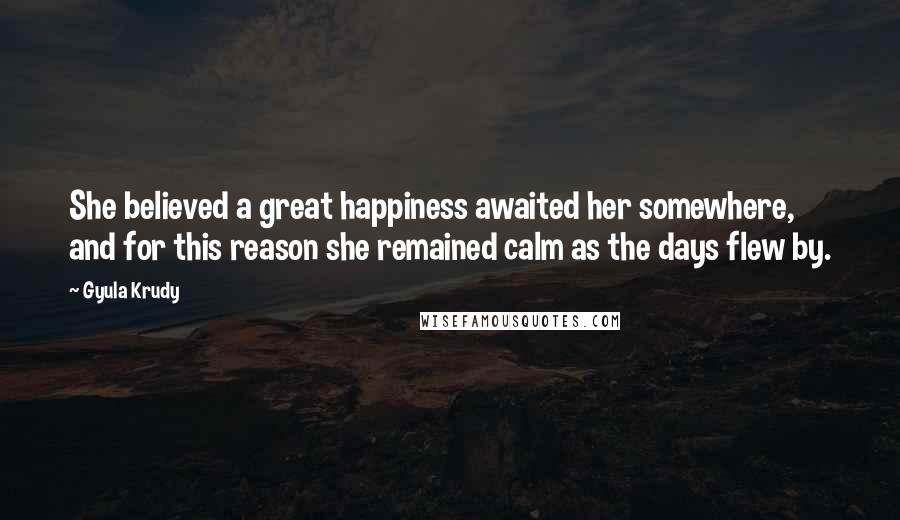 Gyula Krudy Quotes: She believed a great happiness awaited her somewhere, and for this reason she remained calm as the days flew by.