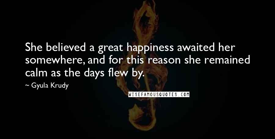 Gyula Krudy Quotes: She believed a great happiness awaited her somewhere, and for this reason she remained calm as the days flew by.