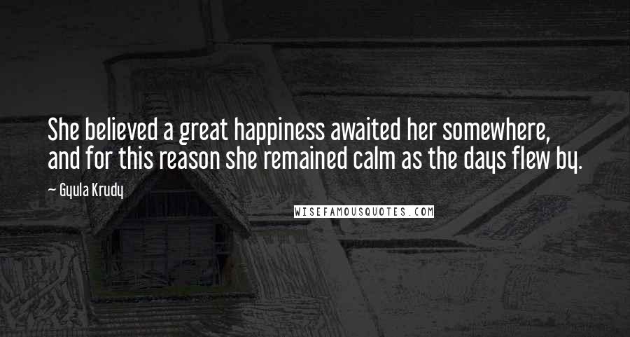 Gyula Krudy Quotes: She believed a great happiness awaited her somewhere, and for this reason she remained calm as the days flew by.
