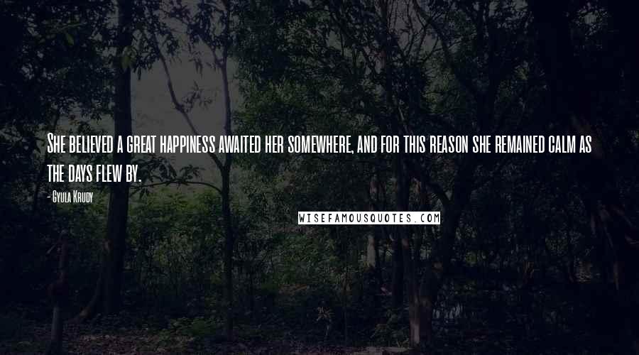 Gyula Krudy Quotes: She believed a great happiness awaited her somewhere, and for this reason she remained calm as the days flew by.
