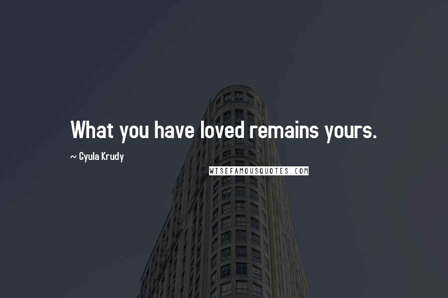Gyula Krudy Quotes: What you have loved remains yours.