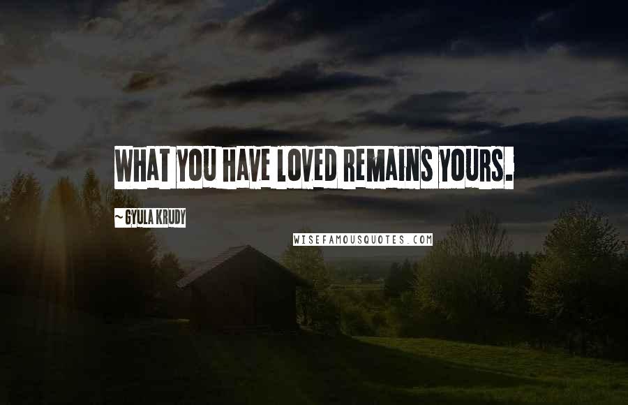 Gyula Krudy Quotes: What you have loved remains yours.