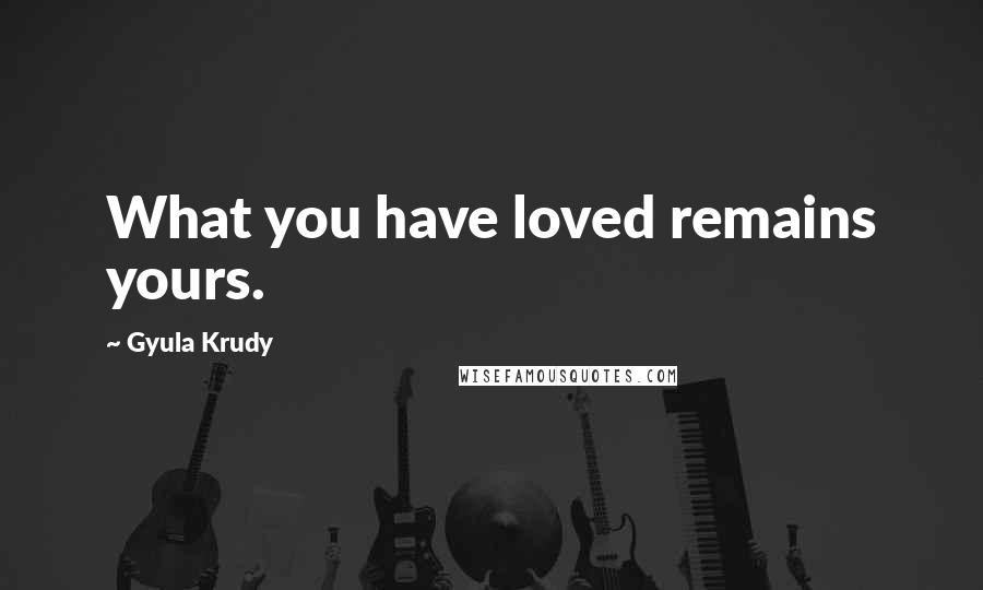 Gyula Krudy Quotes: What you have loved remains yours.