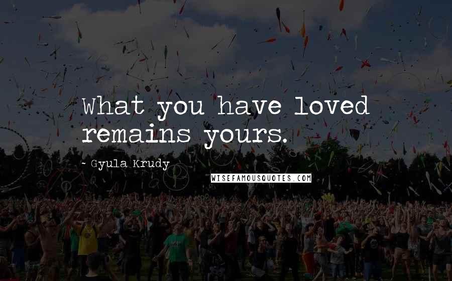 Gyula Krudy Quotes: What you have loved remains yours.