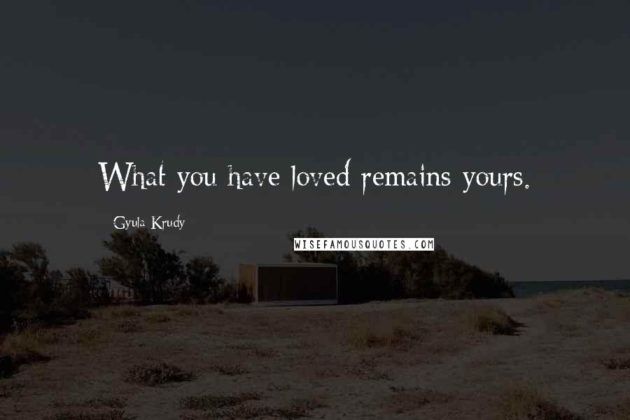 Gyula Krudy Quotes: What you have loved remains yours.