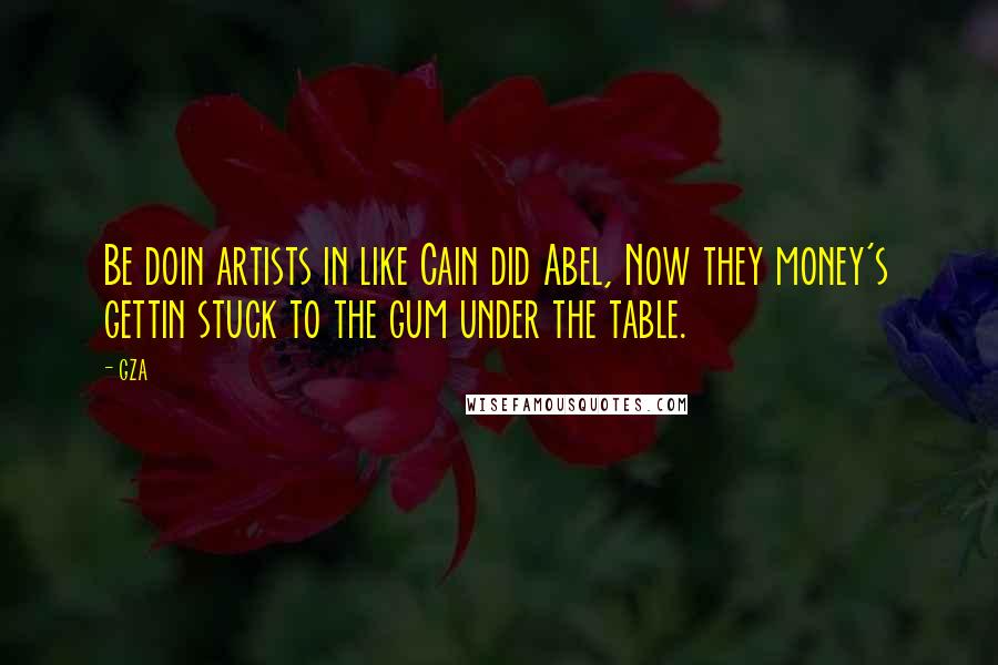 GZA Quotes: Be doin artists in like Cain did Abel, Now they money's gettin stuck to the gum under the table.