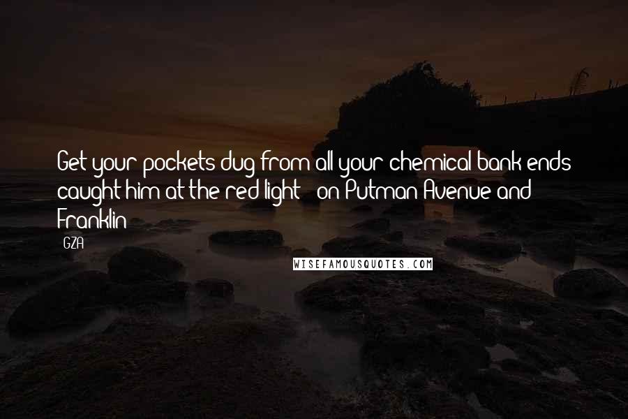 GZA Quotes: Get your pockets dug from all your chemical bank ends caught him at the red light - on Putman Avenue and Franklin