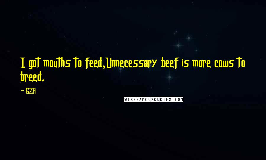 GZA Quotes: I got mouths to feed,Unnecessary beef is more cows to breed.
