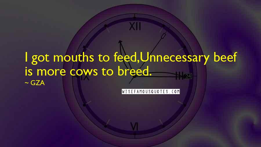 GZA Quotes: I got mouths to feed,Unnecessary beef is more cows to breed.