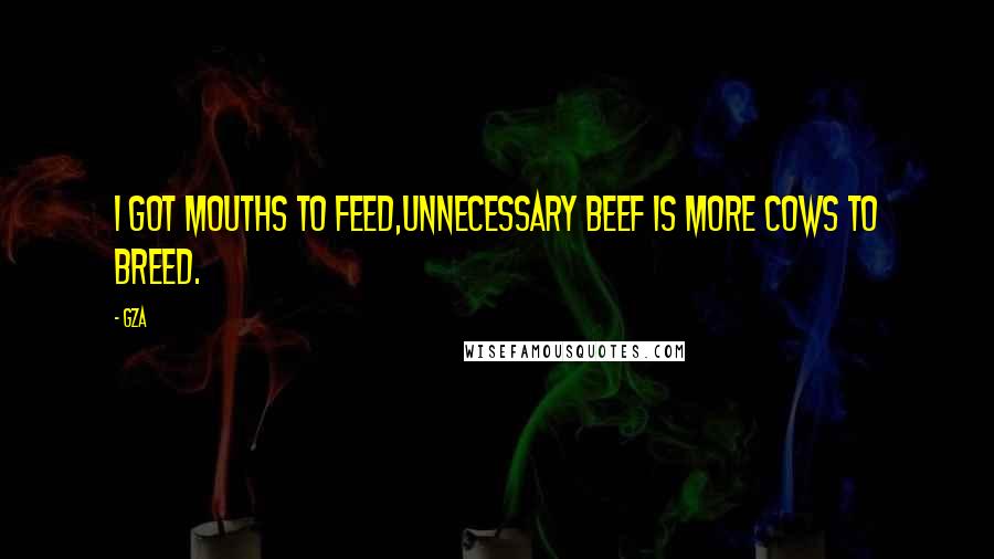 GZA Quotes: I got mouths to feed,Unnecessary beef is more cows to breed.