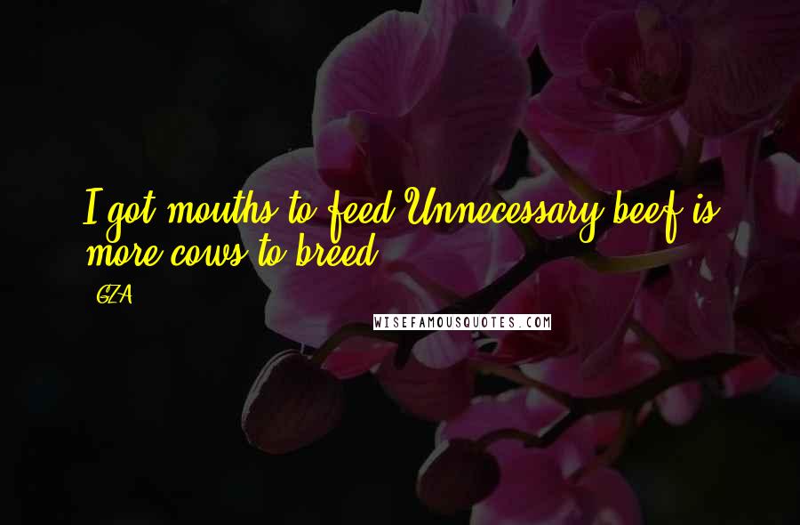 GZA Quotes: I got mouths to feed,Unnecessary beef is more cows to breed.