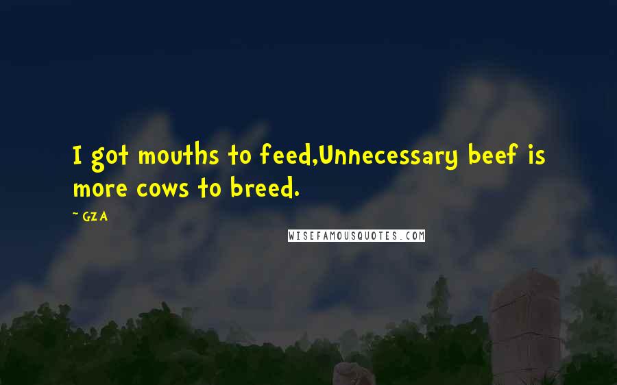 GZA Quotes: I got mouths to feed,Unnecessary beef is more cows to breed.