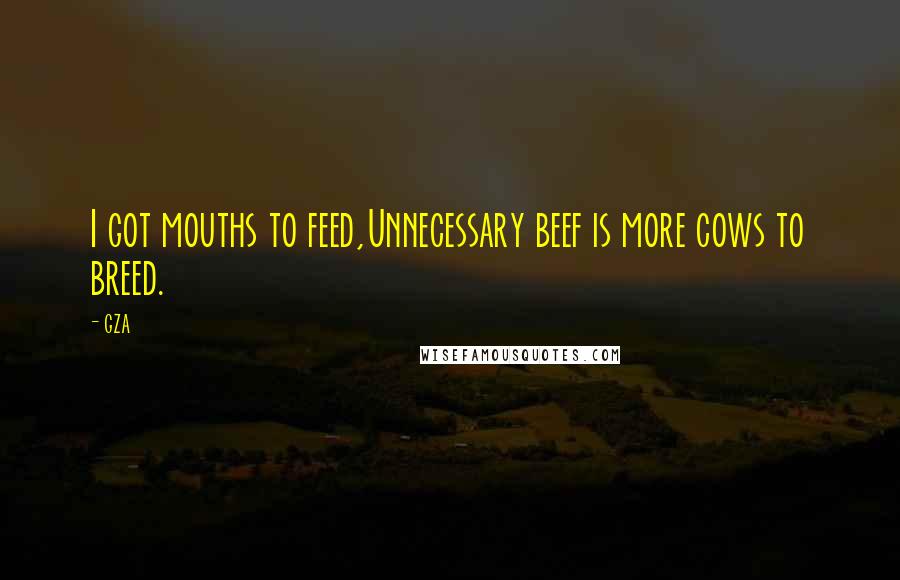 GZA Quotes: I got mouths to feed,Unnecessary beef is more cows to breed.