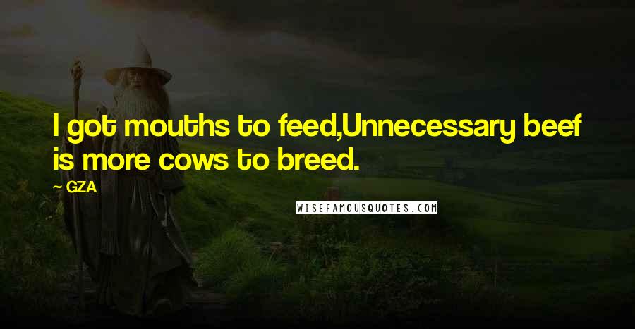 GZA Quotes: I got mouths to feed,Unnecessary beef is more cows to breed.