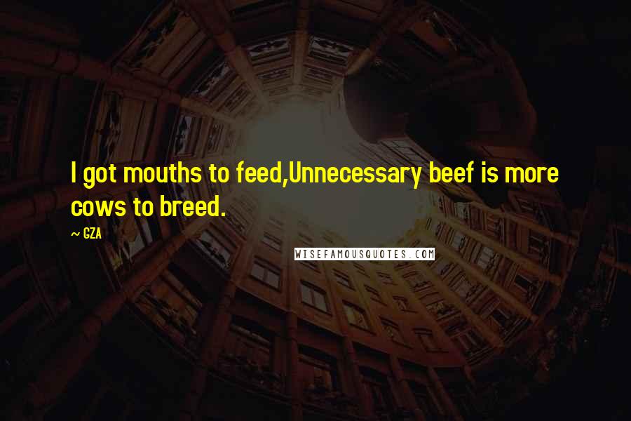 GZA Quotes: I got mouths to feed,Unnecessary beef is more cows to breed.