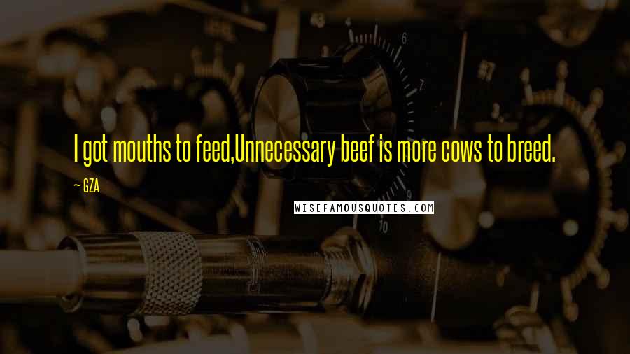 GZA Quotes: I got mouths to feed,Unnecessary beef is more cows to breed.