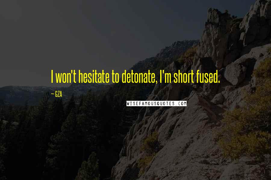 GZA Quotes: I won't hesitate to detonate, I'm short fused.