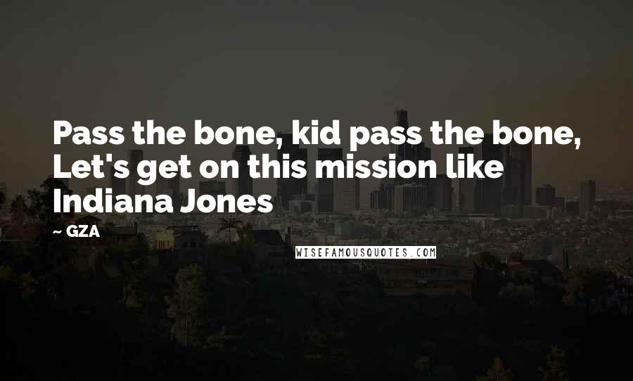 GZA Quotes: Pass the bone, kid pass the bone, Let's get on this mission like Indiana Jones