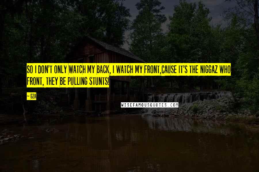 GZA Quotes: So I don't only watch my back, I watch my front,Cause it's the niggaz who front, they be pulling stunts!