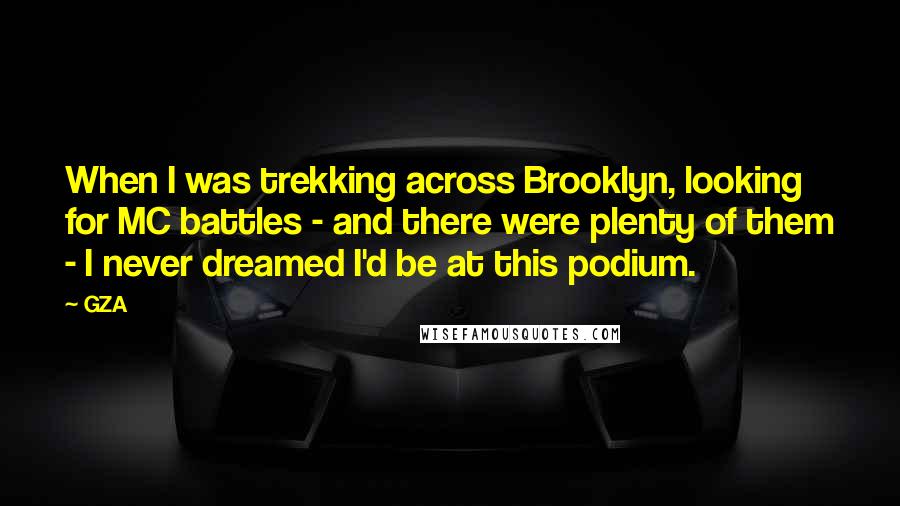 GZA Quotes: When I was trekking across Brooklyn, looking for MC battles - and there were plenty of them - I never dreamed I'd be at this podium.