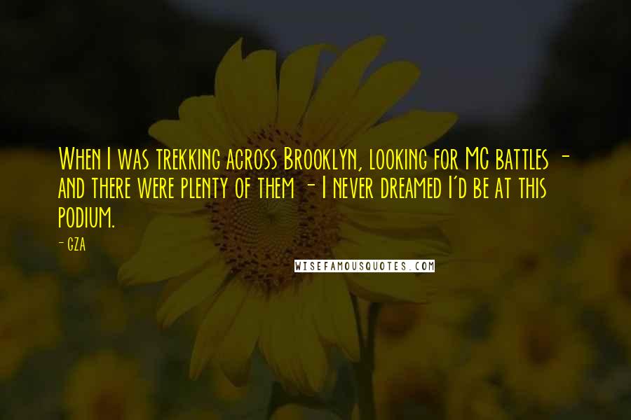 GZA Quotes: When I was trekking across Brooklyn, looking for MC battles - and there were plenty of them - I never dreamed I'd be at this podium.