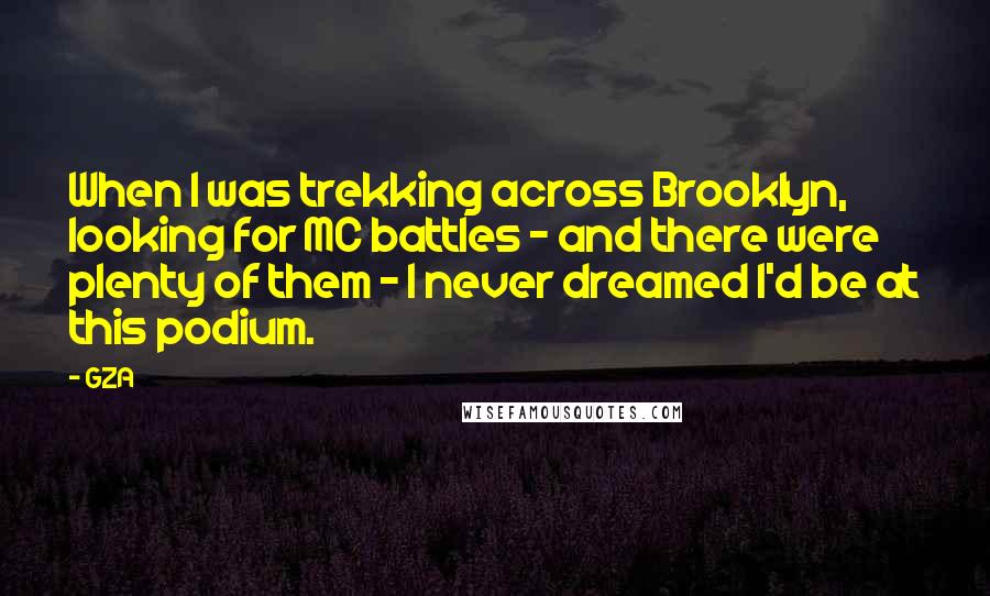 GZA Quotes: When I was trekking across Brooklyn, looking for MC battles - and there were plenty of them - I never dreamed I'd be at this podium.