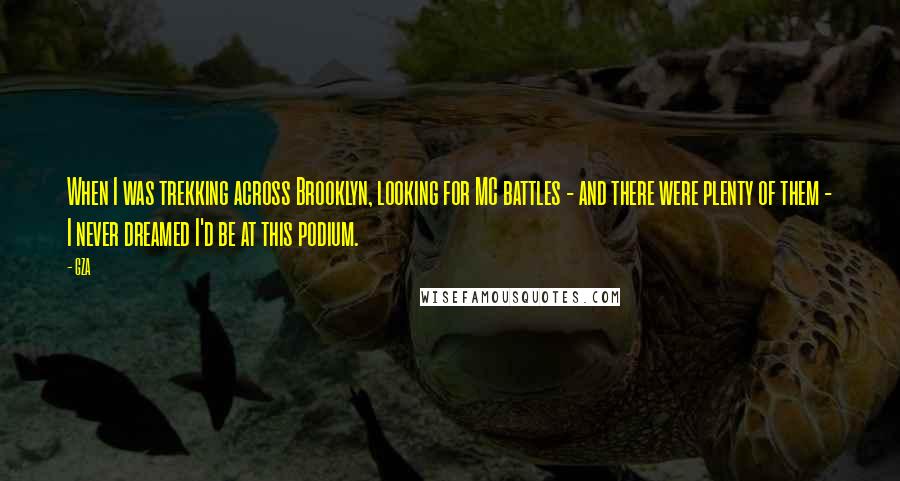 GZA Quotes: When I was trekking across Brooklyn, looking for MC battles - and there were plenty of them - I never dreamed I'd be at this podium.