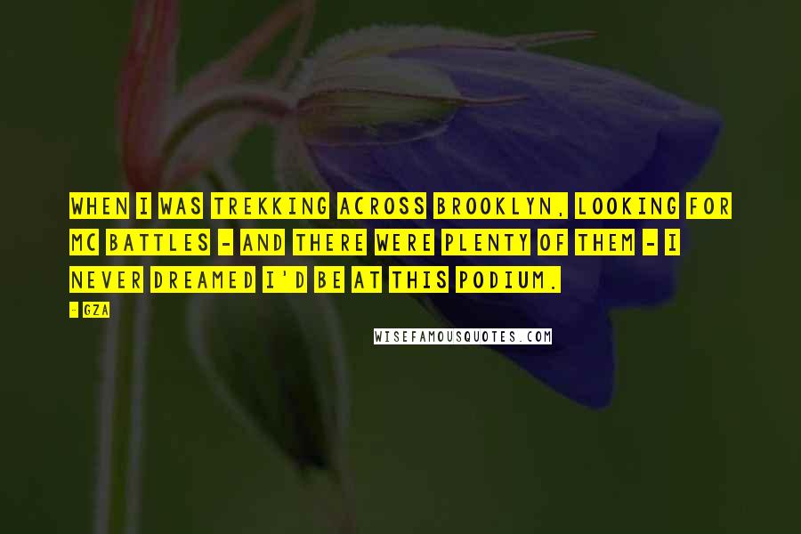 GZA Quotes: When I was trekking across Brooklyn, looking for MC battles - and there were plenty of them - I never dreamed I'd be at this podium.