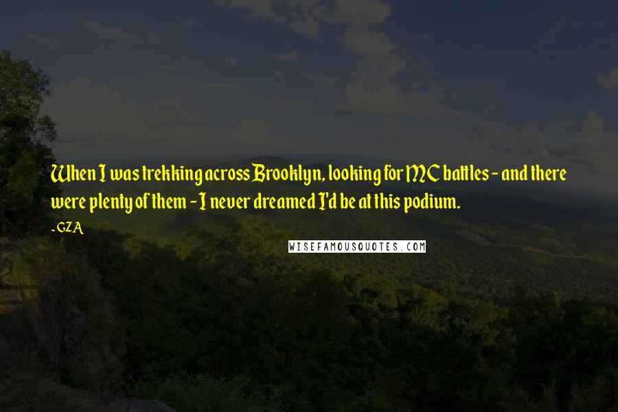 GZA Quotes: When I was trekking across Brooklyn, looking for MC battles - and there were plenty of them - I never dreamed I'd be at this podium.