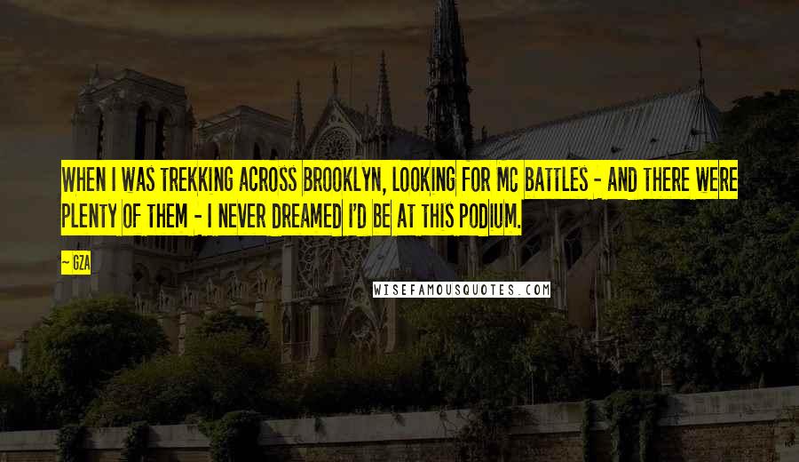 GZA Quotes: When I was trekking across Brooklyn, looking for MC battles - and there were plenty of them - I never dreamed I'd be at this podium.