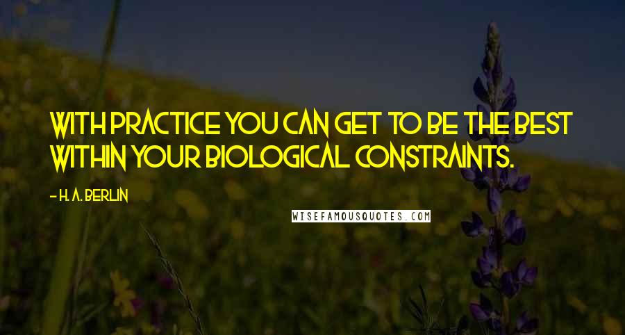 H. A. Berlin Quotes: With practice you can get to be the best within your biological constraints.