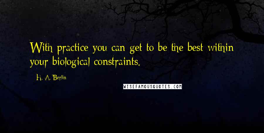 H. A. Berlin Quotes: With practice you can get to be the best within your biological constraints.