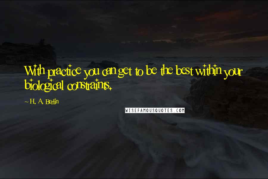 H. A. Berlin Quotes: With practice you can get to be the best within your biological constraints.