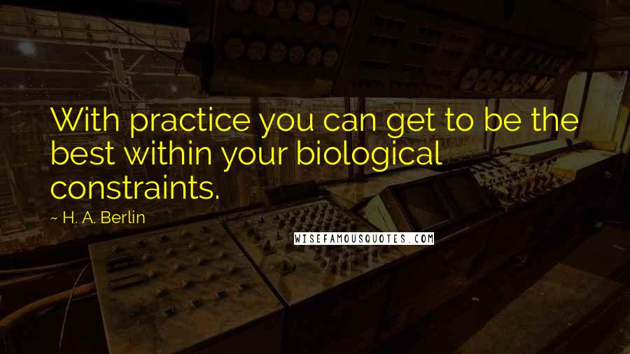 H. A. Berlin Quotes: With practice you can get to be the best within your biological constraints.
